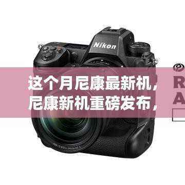 尼康全新机型重磅发布,三大看点揭秘掀起摄影热潮的震撼之作!