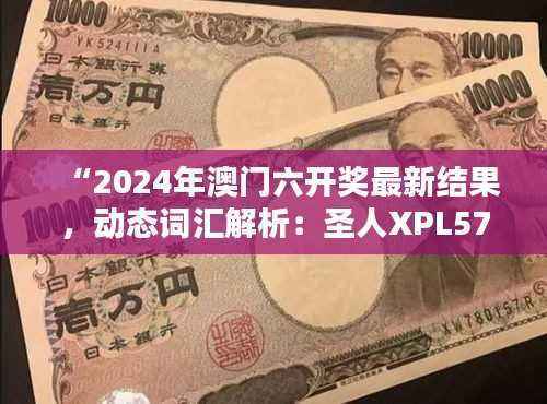 “2024年澳门六开奖最新结果,动态词汇解析:圣人XPL571.51”