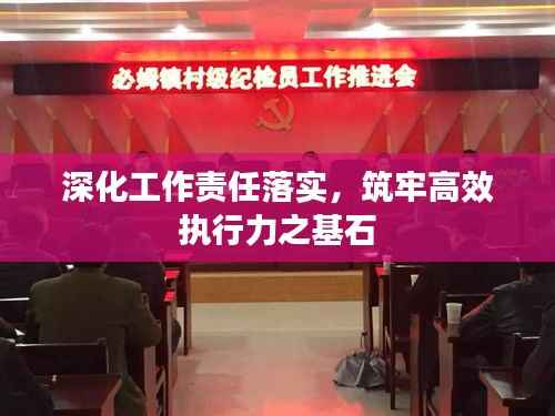 深化工作责任落实,筑牢高效执行力之基石