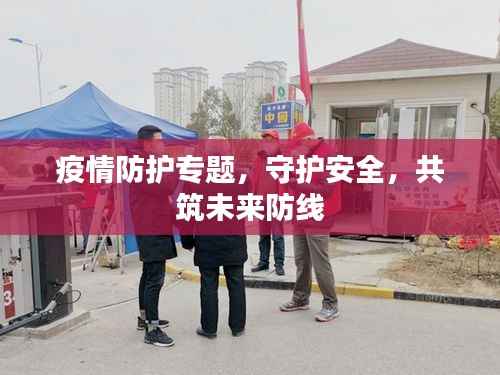 疫情防护专题,守护安全,共筑未来防线