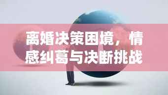 离婚决策困境,情感纠葛与决断挑战解析