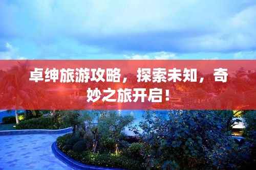 卓绅旅游攻略,探索未知,奇妙之旅开启!