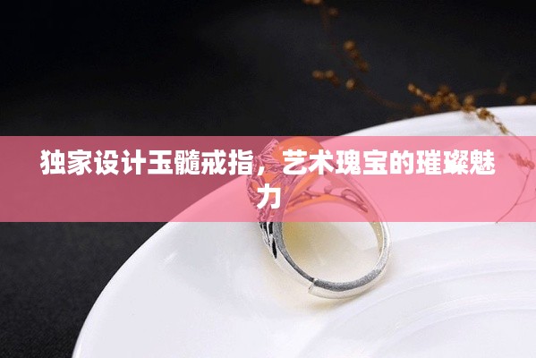 独家设计玉髓戒指,艺术瑰宝的璀璨魅力