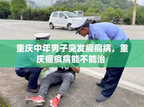 重庆中年男子突发癫痫病,重庆癫疯病能不能治