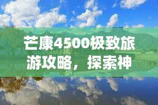 芒康4500极致旅游攻略,探索神秘之地,体验独特风情!