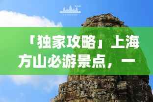 「独家攻略」上海方山必游景点,一日游攻略全解析!