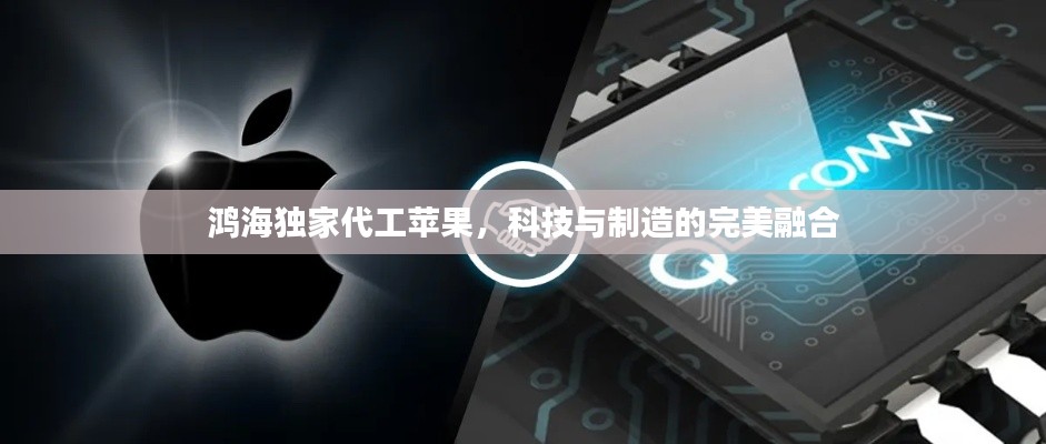 鸿海独家代工苹果,科技与制造的完美融合