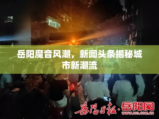 岳阳魔音风潮,新闻头条揭秘城市新潮流