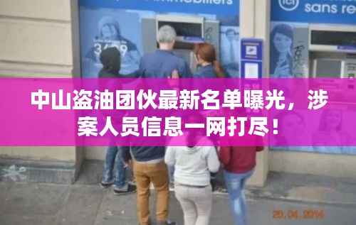 中山盗油团伙最新名单曝光,涉案人员信息一网打尽!