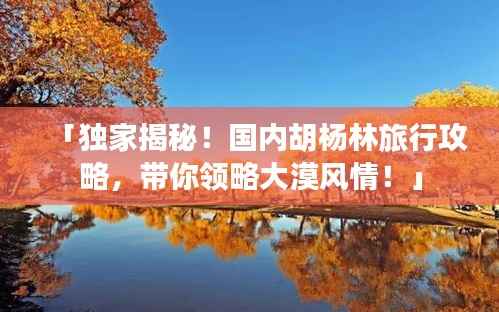 「独家揭秘!国内胡杨林旅行攻略,带你领略大漠风情!」
