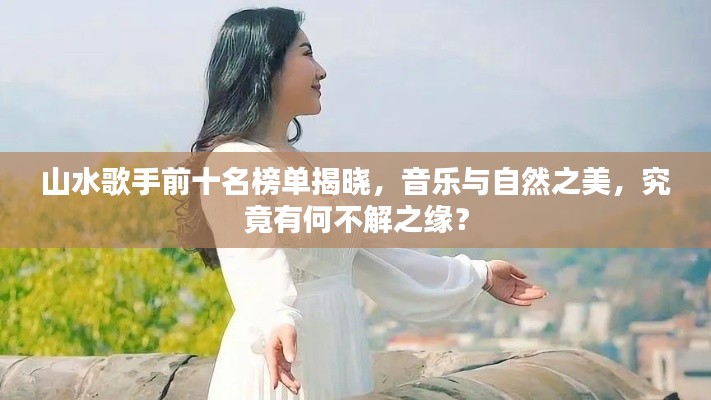 山水歌手前十名榜单揭晓,音乐与自然之美,究竟有何不解之缘?