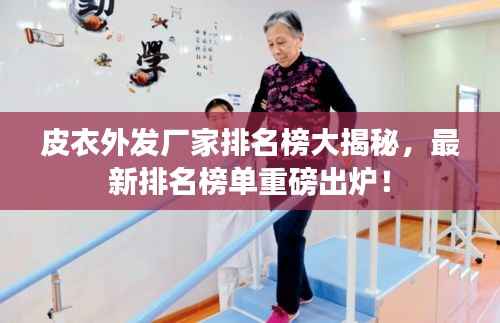 皮衣外发厂家排名榜大揭秘,最新排名榜单重磅出炉!