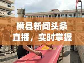 横县新闻头条直播,实时掌握地方发展最新动态