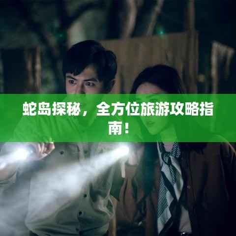 蛇岛探秘,全方位旅游攻略指南!