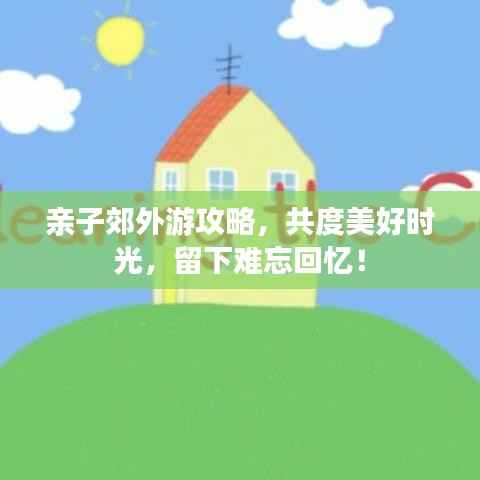 亲子郊外游攻略,共度美好时光,留下难忘回忆!