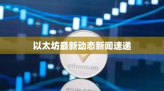 以太坊最新动态新闻速递