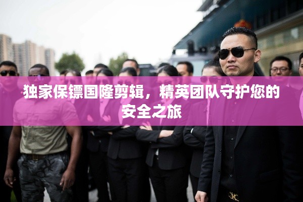 独家保镖国隆剪辑,精英团队守护您的安全之旅