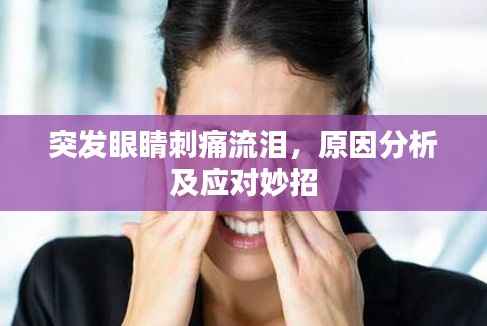 突发眼睛刺痛流泪,原因分析及应对妙招