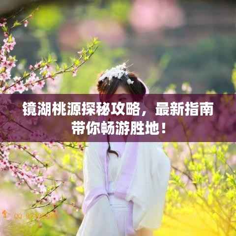 镜湖桃源探秘攻略,最新指南带你畅游胜地!