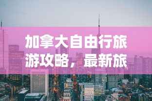加拿大自由行旅游攻略,最新旅行路线探索与独特体验