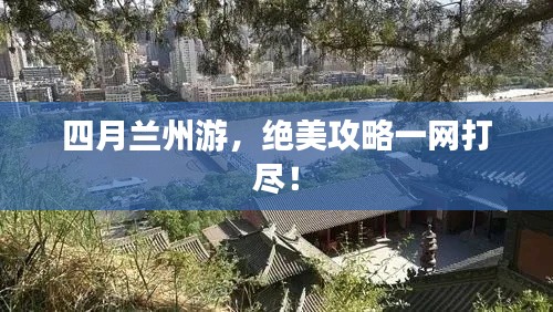 四月兰州游,绝美攻略一网打尽!