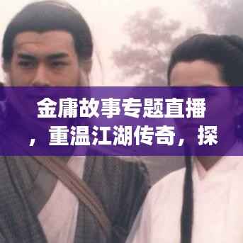金庸故事专题直播,重温江湖传奇,探寻武侠世界的奥秘