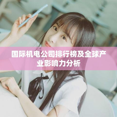 国际机电公司排行榜及全球产业影响力分析