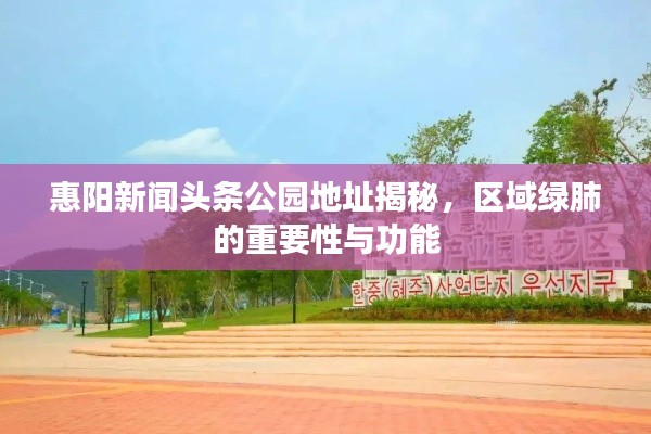 惠阳新闻头条公园地址揭秘,区域绿肺的重要性与功能