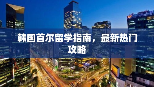 韩国首尔留学指南,最新热门攻略