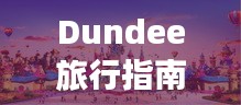 Dundee旅行指南,探索城市魅力,畅游精彩景点
