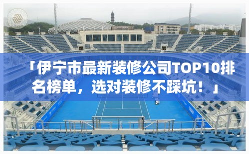 「伊宁市最新装修公司TOP10排名榜单,选对装修不踩坑!」